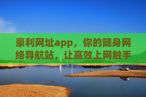 豪利网址app，你的随身网络导航站，让高效上网触手可及，豪利网址app，随身高效上网导航站