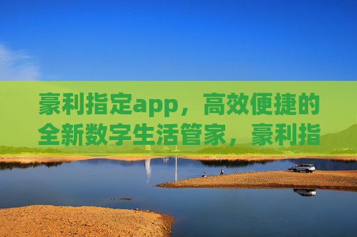 豪利指定app，高效便捷的全新数字生活管家，豪利指定app，高效便捷的全新数字生活管家