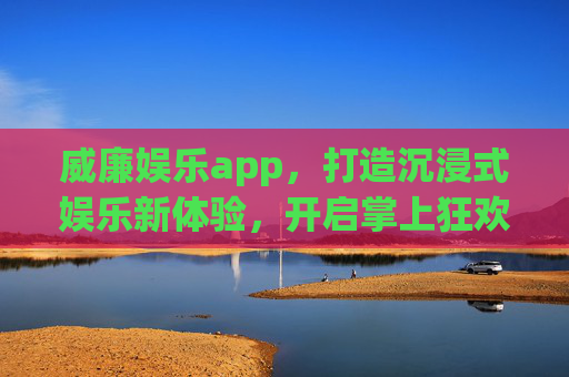 威廉娱乐app，打造沉浸式娱乐新体验，开启掌上狂欢之旅，威廉娱乐app，沉浸式掌上狂欢新体验
