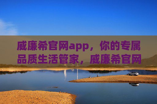 威廉希官网app，你的专属品质生活管家，威廉希官网app，你的专属品质生活管家