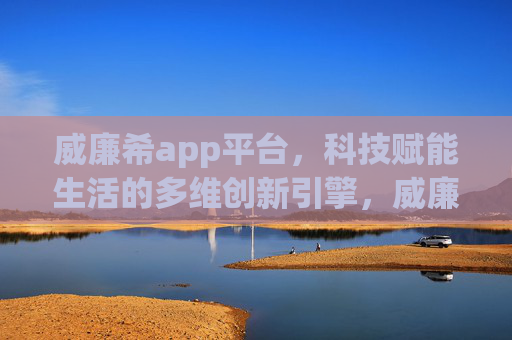 威廉希app平台，科技赋能生活的多维创新引擎，威廉希app，科技赋能生活的多维创新引擎