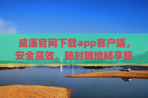 威廉官网下载app客户端，安全高效，随时随地畅享服务，威廉APP官网下载，安全高效，随时随地畅享服务