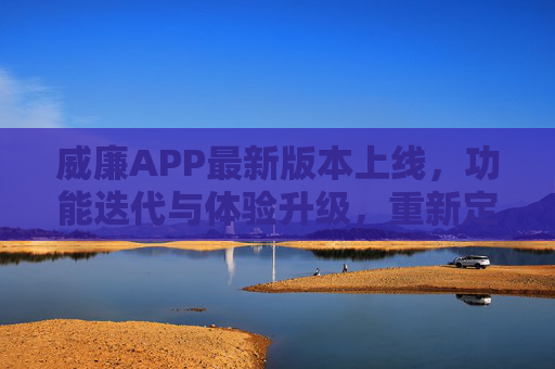 威廉APP最新版本上线，功能迭代与体验升级，重新定义移动生活服务新可能，威廉APP新版本上线，功能迭代体验升级，重新定义移动生活服务新可能