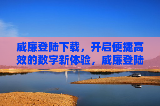 威廉登陆下载，开启便捷高效的数字新体验，威廉登陆下载，便捷高效的数字新体验