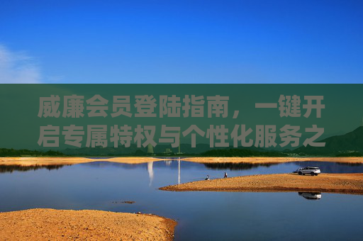 威廉会员登陆指南,一键开启专属特权与个性化服务之旅,威廉会员登陆指南,一键开启专属特权与个性化服务 威廉会员登陆指南,一键开启专属特权与个性化服务之旅,威廉会员登陆指南,一键开启专属特权与个性化服务