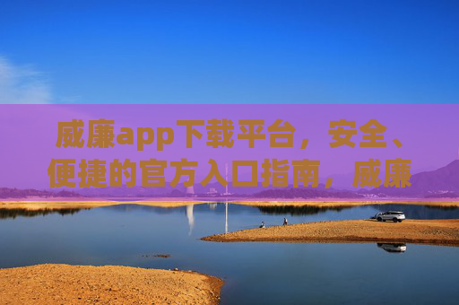 威廉app下载平台,安全、便捷的官方入口指南,威廉app官方下载平台,安全便捷入口指南 威廉app下载平台,安全、便捷的官方入口指南,威廉app官方下载平台,安全便捷入口指南