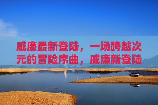 威廉最新登陆，一场跨越次元的冒险序曲，威廉新登陆，跨越次元冒险序曲