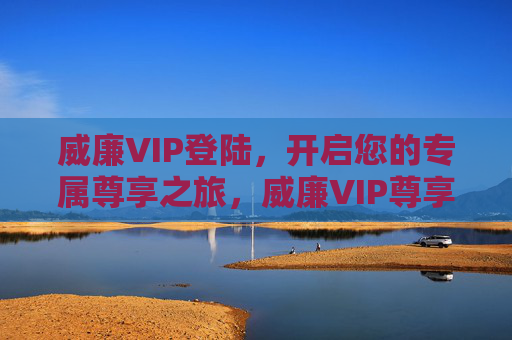 威廉VIP登陆,开启您的专属尊享之旅,威廉VIP尊享之旅,登陆开启 威廉VIP登陆,开启您的专属尊享之旅,威廉VIP尊享之旅,登陆开启