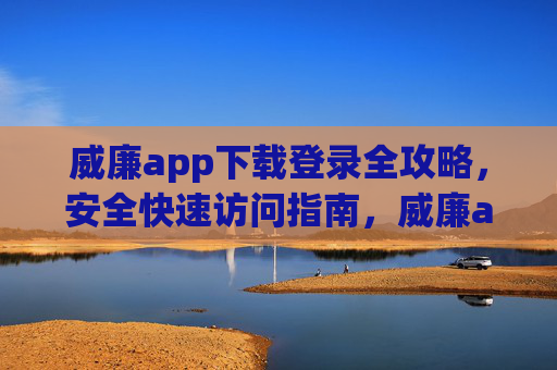 威廉app下载登录全攻略，安全快速访问指南，威廉app下载登录安全快速全攻略