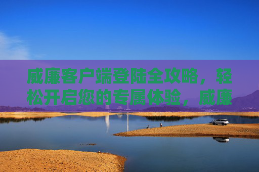 威廉客户端登陆全攻略，轻松开启您的专属体验，威廉客户端登陆全攻略，轻松开启专属体验