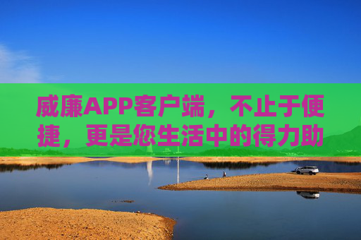 威廉APP客户端，不止于便捷，更是您生活中的得力助手，威廉APP，不止便捷，更是生活得力助手