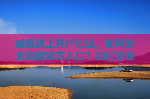 威廉线上开户地址，如何安全找到官方入口？如何安全找到威廉开户官方入口？