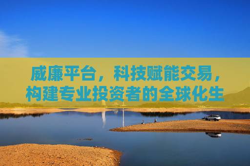 威廉平台，科技赋能交易，构建专业投资者的全球化生态，威廉平台，科技赋能交易，构建专业投资者全球化生态