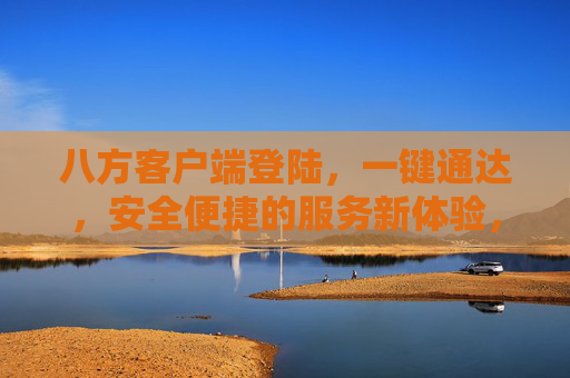 八方客户端登陆，一键通达，安全便捷的服务新体验，八方客户端，一键通达，安全便捷的服务新体验