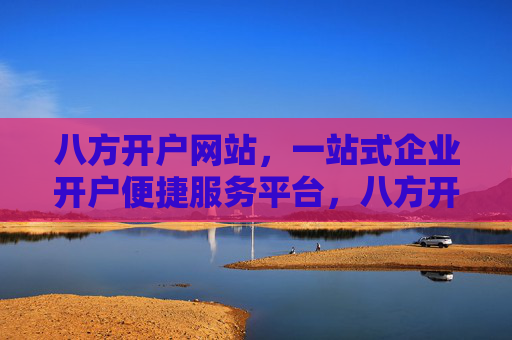 八方开户网站，一站式企业开户便捷服务平台，八方开户，一站式企业开户便捷服务平台