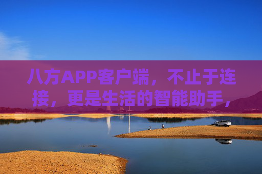 八方APP客户端，不止于连接，更是生活的智能助手，八方APP，不止于连接，更是生活智能助手