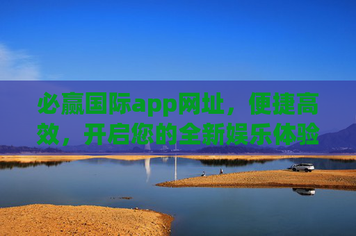 必赢国际app网址，便捷高效，开启您的全新娱乐体验，必赢国际app网址，便捷高效，开启全新娱乐体验