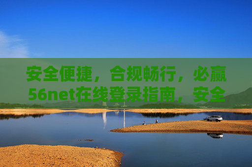 安全便捷，合规畅行，必赢56net在线登录指南，安全便捷合规畅行，必赢56net在线登录指南