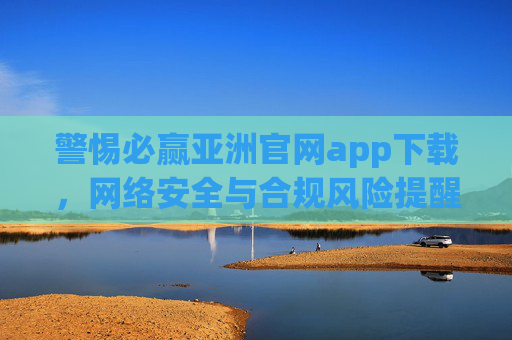警惕必赢亚洲官网app下载，网络安全与合规风险提醒，警惕必赢亚洲官网app下载，网络安全与合规风险警示