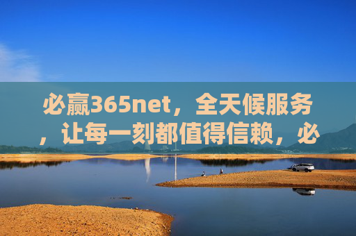 必赢365net，全天候服务，让每一刻都值得信赖，必赢365net，全天候服务，每刻值得信赖