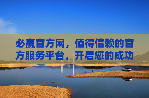 必赢官方网，值得信赖的官方服务平台，开启您的成功之旅