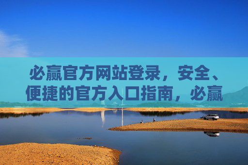 必赢官方网站登录，安全、便捷的官方入口指南，必赢官网安全便捷登录入口指南