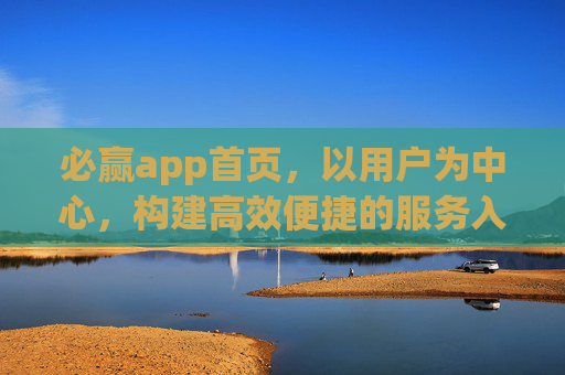 必赢app首页，以用户为中心，构建高效便捷的服务入口，必赢app首页，以用户为中心，构建高效便捷服务入口