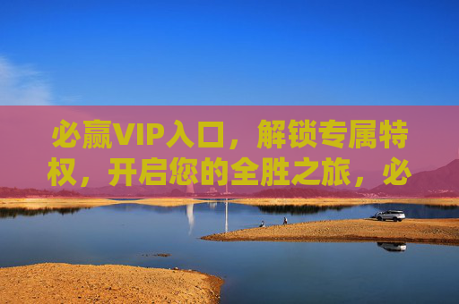 必赢VIP入口，解锁专属特权，开启您的全胜之旅，必赢VIP入口，开启您的全胜之旅
