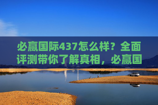 必赢国际437怎么样？全面评测带你了解真相，必赢国际437全面评测，真相解析