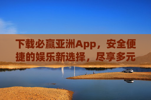 下载必赢亚洲App，安全便捷的娱乐新选择，尽享多元乐趣，安全便捷多元乐趣，必赢亚洲App娱乐新选择