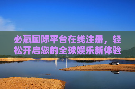 必赢国际平台在线注册，轻松开启您的全球娱乐新体验，轻松注册必赢国际，开启全球娱乐新体验