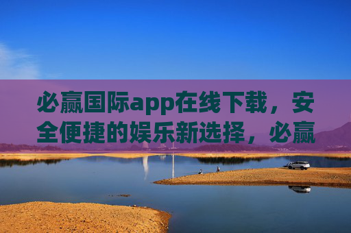 必赢国际app在线下载，安全便捷的娱乐新选择，必赢国际app在线下载，安全便捷的娱乐新选择