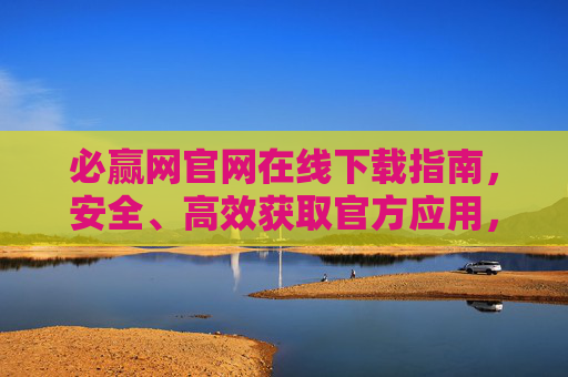 必赢网官网在线下载指南，安全、高效获取官方应用，必赢网官网安全高效下载指南