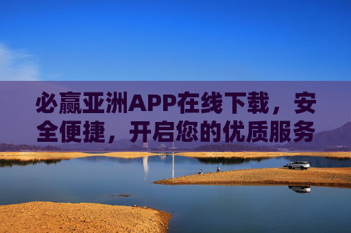 必赢亚洲APP在线下载，安全便捷，开启您的优质服务体验，必赢亚洲APP安全便捷下载，开启优质服务体验
