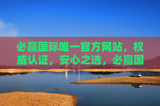 必赢国际唯一官方网站，权威认证，安心之选，必赢国际唯一官方网站，权威认证安心之选