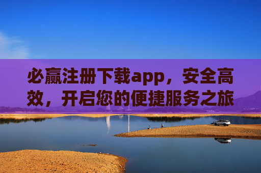必赢注册下载app，安全高效，开启您的便捷服务之旅，必赢app注册下载，安全高效，开启便捷服务之旅