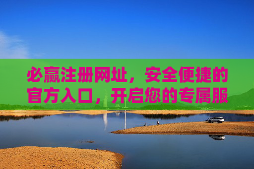 必赢注册网址，安全便捷的官方入口，开启您的专属服务之旅，必赢官方注册入口，安全便捷开启专属服务之旅