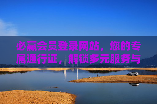 必赢会员登录网站，您的专属通行证，解锁多元服务与尊享权益，必赢会员专属通行证，解锁多元服务与尊享权益