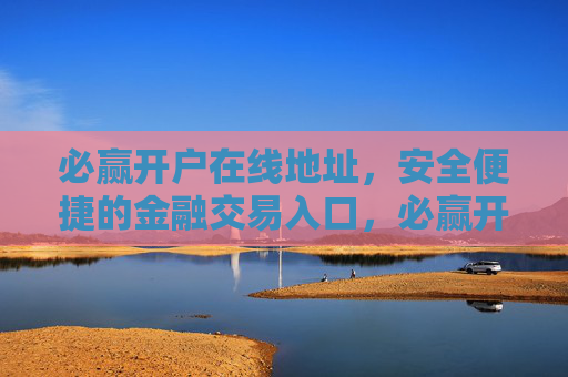 必赢开户在线地址，安全便捷的金融交易入口，必赢开户，安全便捷的金融交易入口
