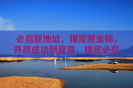必赢新地址，锚定新坐标，开启成功新篇章，锚定必赢新坐标，开启成功新篇章