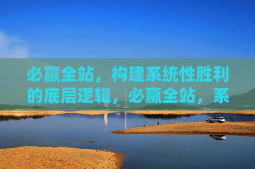 必赢全站，构建系统性胜利的底层逻辑，必赢全站，系统性胜利的底层逻辑