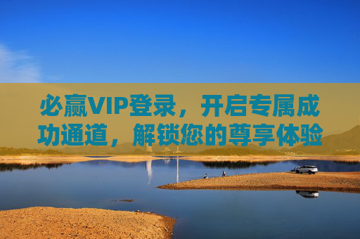 必赢VIP登录，开启专属成功通道，解锁您的尊享体验，必赢VIP登录，专属成功通道，尊享体验