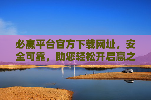 必赢平台官方下载网址，安全可靠，助您轻松开启赢之旅