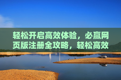 轻松开启高效体验，必赢网页版注册全攻略，轻松高效，必赢网页版注册全攻略