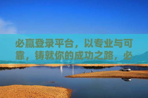 必赢登录平台，以专业与可靠，铸就你的成功之路，必赢登录平台，专业可靠，铸就成功之路