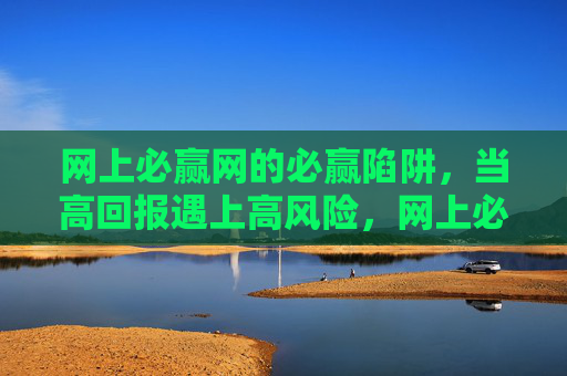 网上必赢网的必赢陷阱,当高回报遇上高风险,网上必赢网的必赢陷阱,高回报遇上高风险 网上必赢网的必赢陷阱,当高回报遇上高风险,网上必赢网的必赢陷阱,高回报遇上高风险
