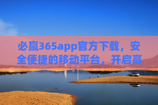 必赢365app官方下载，安全便捷的移动平台，开启高效新体验，必赢365官方APP下载，安全便捷，开启高效新体验