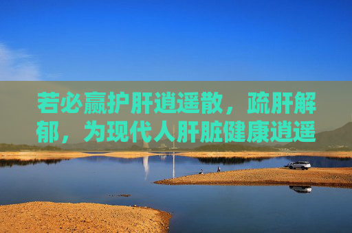 若必赢护肝逍遥散,疏肝解郁,为现代人肝脏健康逍遥护航,若必赢护肝逍遥散,疏肝解郁,为现代人肝脏健康逍遥护航 若必赢护肝逍遥散,疏肝解郁,为现代人肝脏健康逍遥护航,若必赢护肝逍遥散,疏肝解郁,为现代人肝脏健康逍遥护航