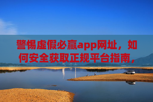 警惕虚假必赢app网址，如何安全获取正规平台指南，警惕虚假必赢app网址，安全获取正规平台指南