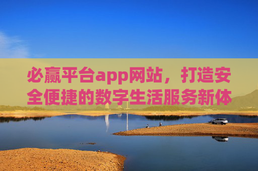 必赢平台app网站，打造安全便捷的数字生活服务新体验，必赢平台，安全便捷的数字生活服务新体验